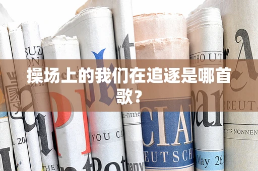 操场上的我们在追逐是哪首歌？