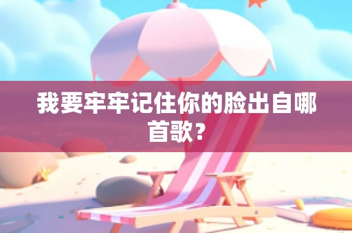 我要牢牢记住你的脸出自哪首歌？
