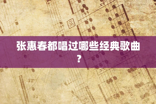 张惠春都唱过哪些经典歌曲？