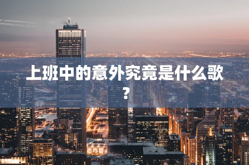 上班中的意外究竟是什么歌？