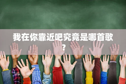 我在你靠近吧究竟是哪首歌？