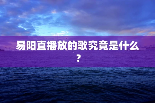 易阳直播放的歌究竟是什么？