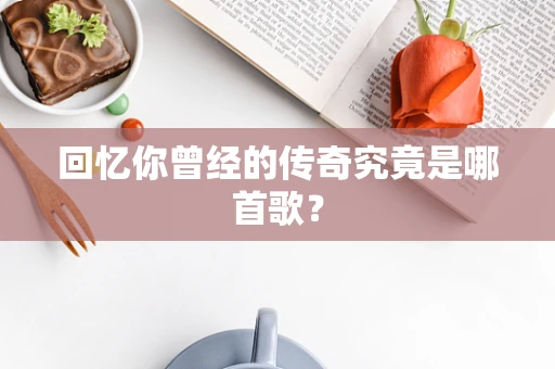 回忆你曾经的传奇究竟是哪首歌？