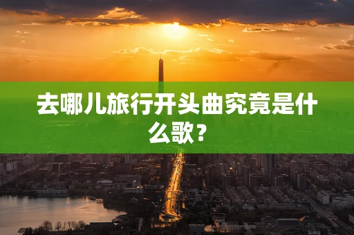 去哪儿旅行开头曲究竟是什么歌？