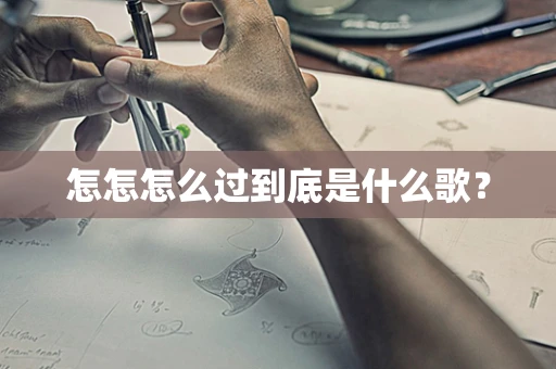 怎怎怎么过到底是什么歌？