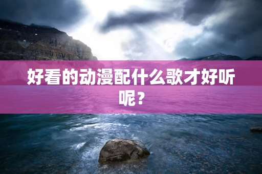 好看的动漫配什么歌才好听呢？