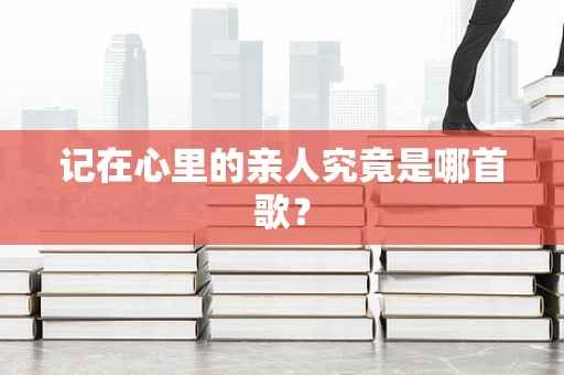 记在心里的亲人究竟是哪首歌？
