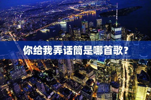你给我弄话筒是哪首歌？