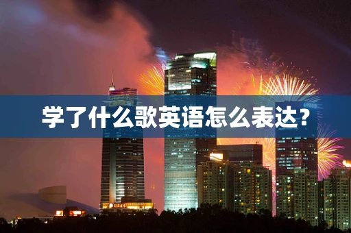 学了什么歌英语怎么表达？