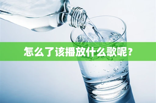 怎么了该播放什么歌呢？