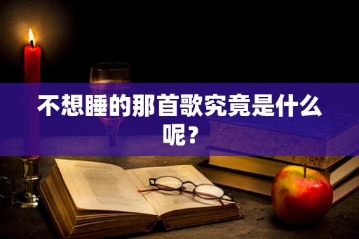 不想睡的那首歌究竟是什么呢？