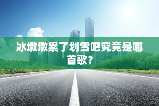 冰墩墩累了划雪吧究竟是哪首歌？