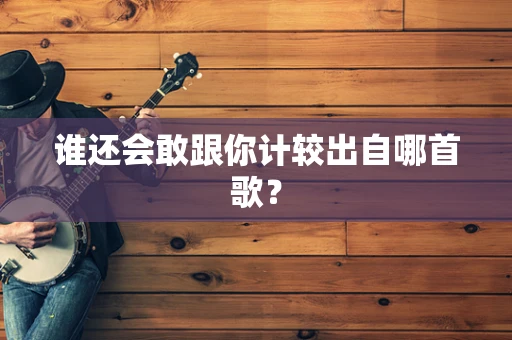 谁还会敢跟你计较出自哪首歌？