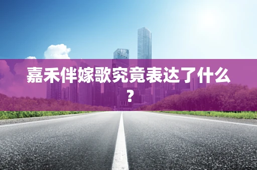 嘉禾伴嫁歌究竟表达了什么？