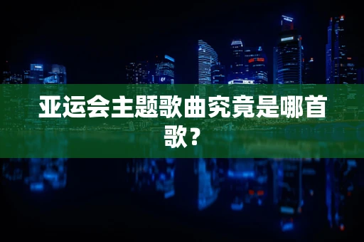 亚运会主题歌曲究竟是哪首歌？