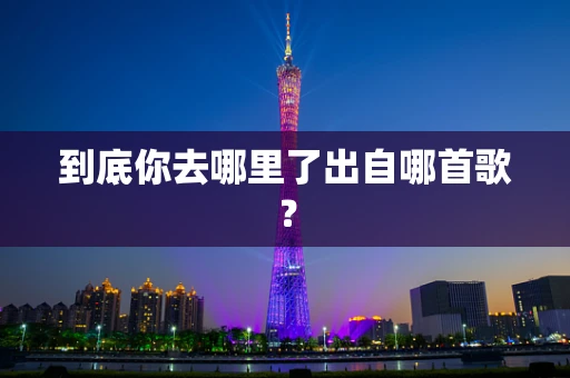 到底你去哪里了出自哪首歌？