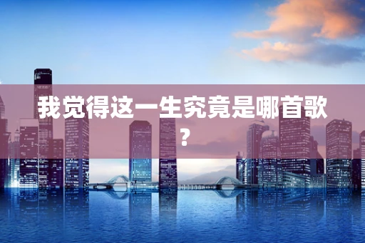 我觉得这一生究竟是哪首歌？
