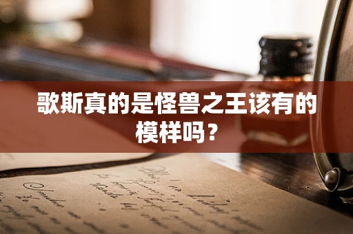 歌斯真的是怪兽之王该有的模样吗？