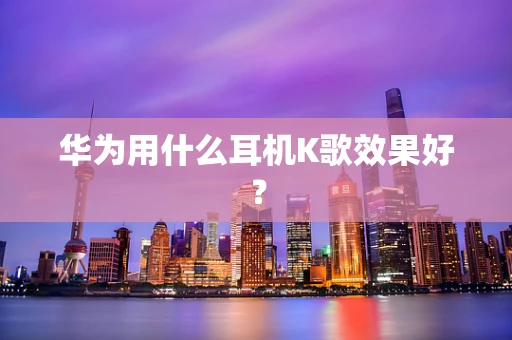 华为用什么耳机K歌效果好？