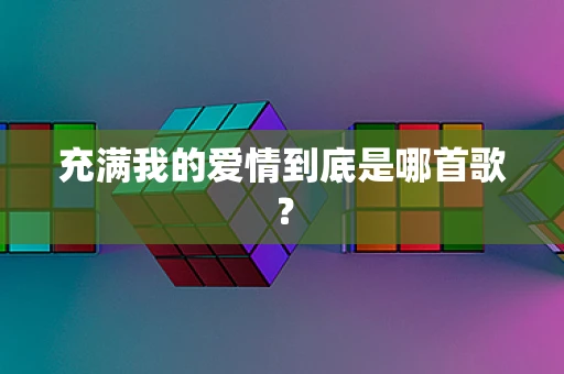 充满我的爱情到底是哪首歌？