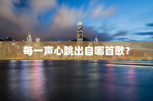 每一声心跳出自哪首歌？