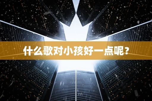 什么歌对小孩好一点呢？