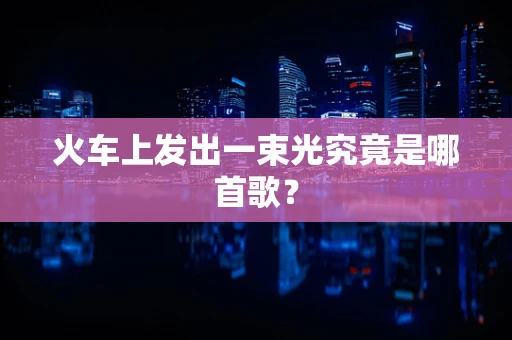 火车上发出一束光究竟是哪首歌？