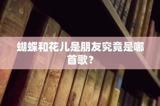 蝴蝶和花儿是朋友究竟是哪首歌？