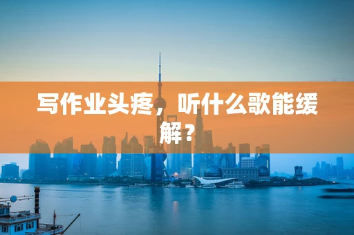 写作业头疼，听什么歌能缓解？