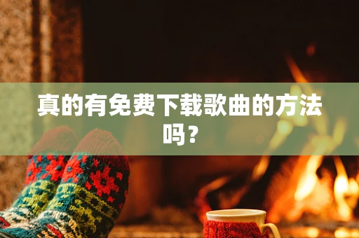 真的有免费下载歌曲的方法吗？