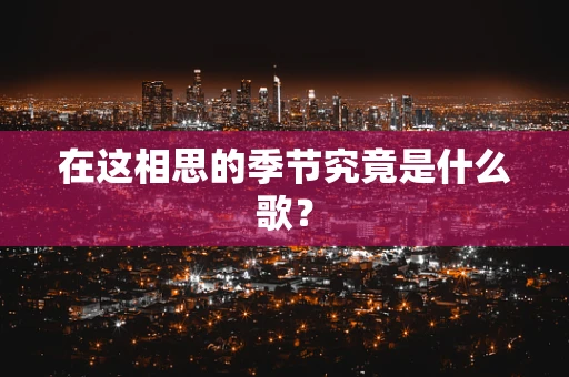 在这相思的季节究竟是什么歌？