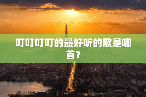 叮叮叮叮的最好听的歌是哪首？