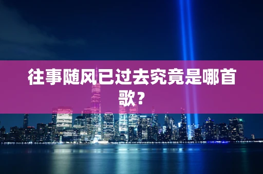 往事随风已过去究竟是哪首歌？