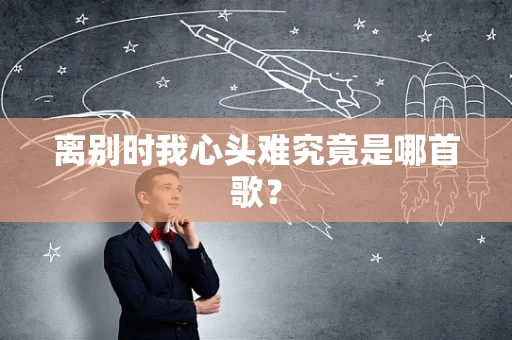 离别时我心头难究竟是哪首歌？