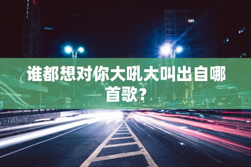 谁都想对你大吼大叫出自哪首歌？