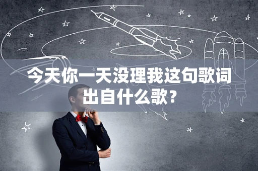 今天你一天没理我这句歌词出自什么歌？