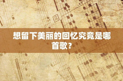 想留下美丽的回忆究竟是哪首歌？