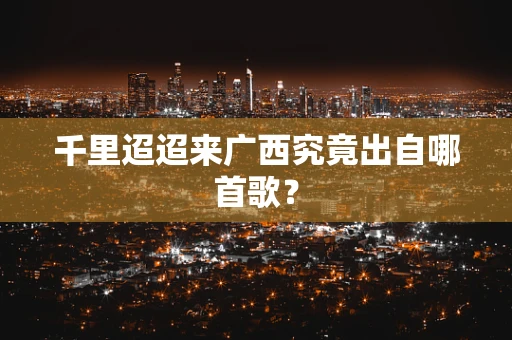 千里迢迢来广西究竟出自哪首歌？