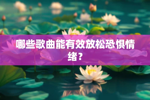 哪些歌曲能有效放松恐惧情绪？
