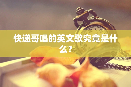 快递哥唱的英文歌究竟是什么？