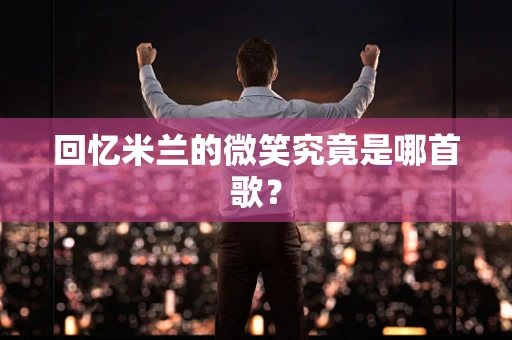 回忆米兰的微笑究竟是哪首歌？