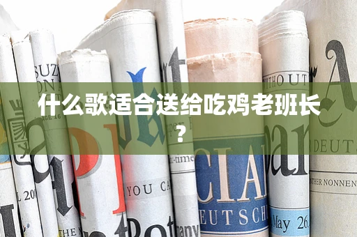 什么歌适合送给吃鸡老班长？