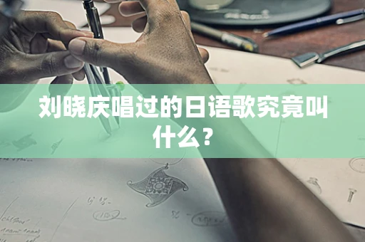刘晓庆唱过的日语歌究竟叫什么？