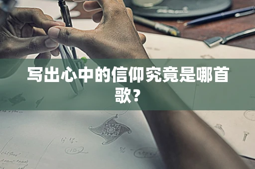 写出心中的信仰究竟是哪首歌？