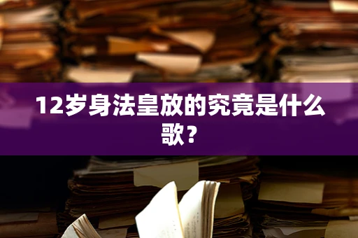 12岁身法皇放的究竟是什么歌？