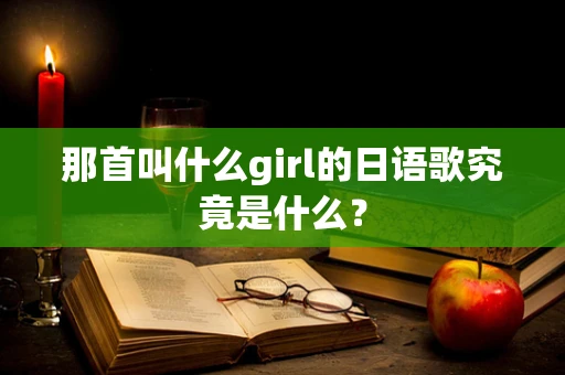 那首叫什么girl的日语歌究竟是什么？