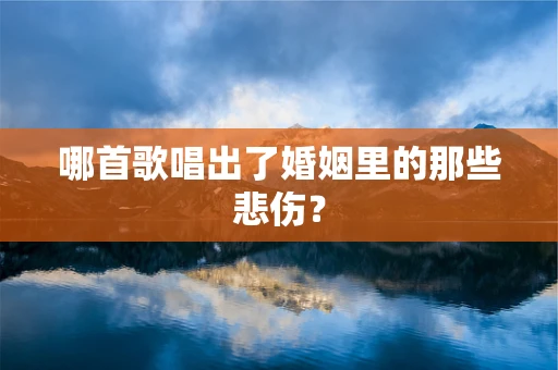 哪首歌唱出了婚姻里的那些悲伤？