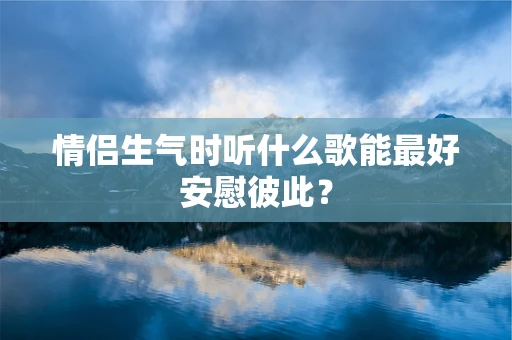 情侣生气时听什么歌能最好安慰彼此？