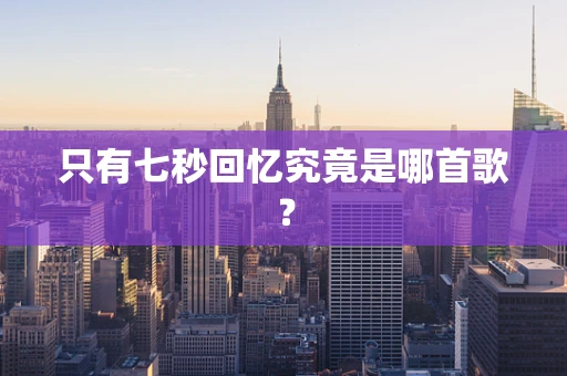 只有七秒回忆究竟是哪首歌？