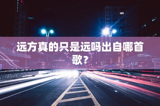 远方真的只是远吗出自哪首歌？